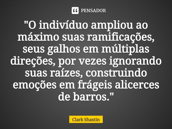 "⁠O indivíduo ampliou ao máximo suas ramificações, seus galhos em múltiplas direções, por vezes ignorando suas raízes, construindo emoções em frágeis alice... Frase de Clark Shastin.