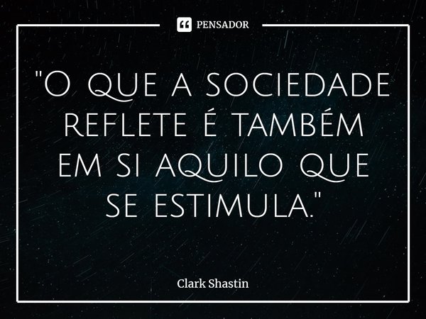 ⁠"O que a sociedade reflete é também em si aquilo que se estimula."... Frase de Clark Shastin.