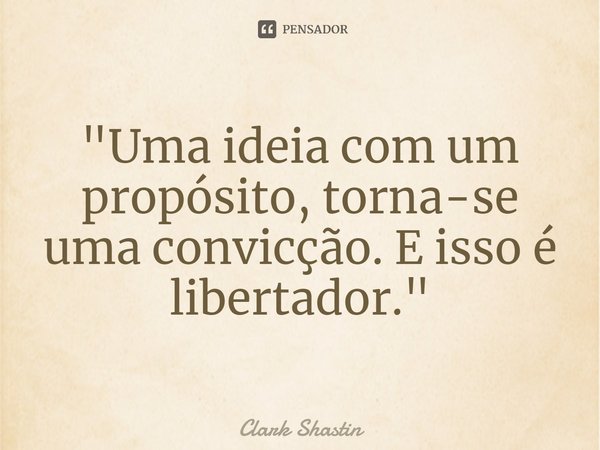 ⁠"Uma ideia com um propósito, torna-se uma convicção. E isso é libertador."... Frase de Clark Shastin.