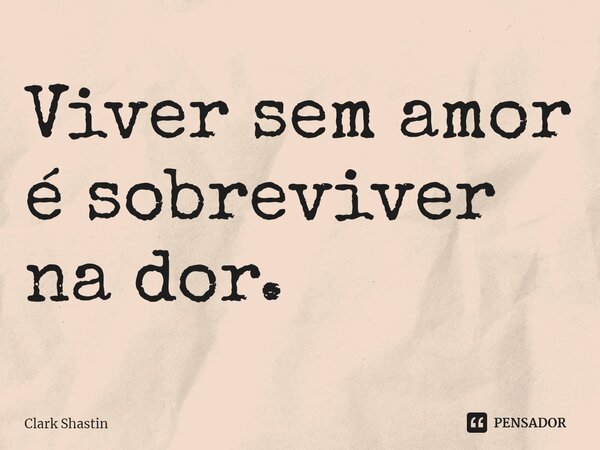 ⁠Viver sem amor é sobreviver na dor.... Frase de Clark Shastin.