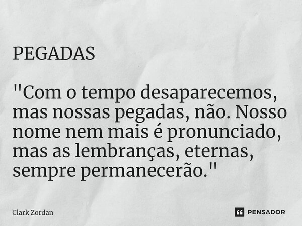 ⁠PEGADAS "Com o tempo desaparecemos, mas nossas pegadas, não. Nosso nome nem mais é pronunciado, mas as lembranças, eternas, sempre permanecerão."... Frase de Clark Zordan.