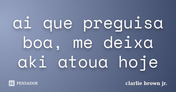 ai que preguisa boa, me deixa aki atoua hoje... Frase de clarlie brown jr..