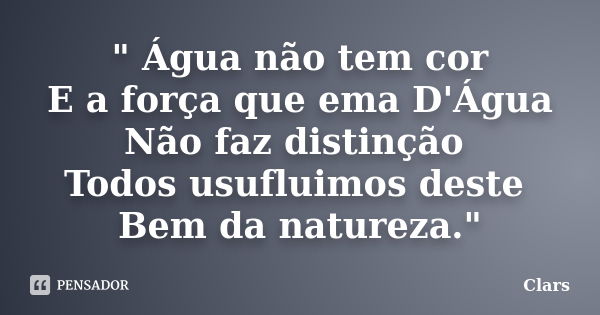 " Água não tem cor E a força que ema D'Água Não faz distinção Todos usufluimos deste Bem da natureza."... Frase de Clars..