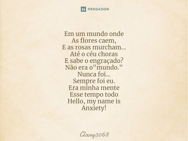 Em um mundo onde As flores caem, E as rosas murcham... Até o céu choras E sabe o engraçado? Não era o "mundo." Nunca foi... Sempre foi eu. Era minha m... Frase de Clary3068.