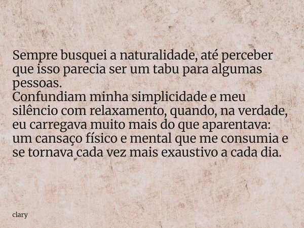 Sempre busquei a naturalidade, até perceber que isso parecia ser um tabu para algumas pessoas. Confundiam minha simplicidade e meu silêncio com relaxamento, qua... Frase de clary.
