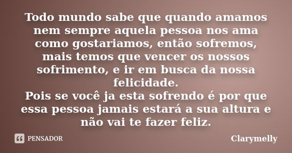 Todo mundo sabe que quando amamos nem sempre aquela pessoa nos ama como gostariamos, então sofremos, mais temos que vencer os nossos sofrimento, e ir em busca d... Frase de Clarymelly.