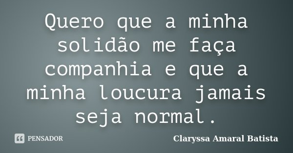 Quero que a minha solidão me faça companhia e que a minha loucura jamais seja normal.... Frase de Claryssa Amaral Batista.