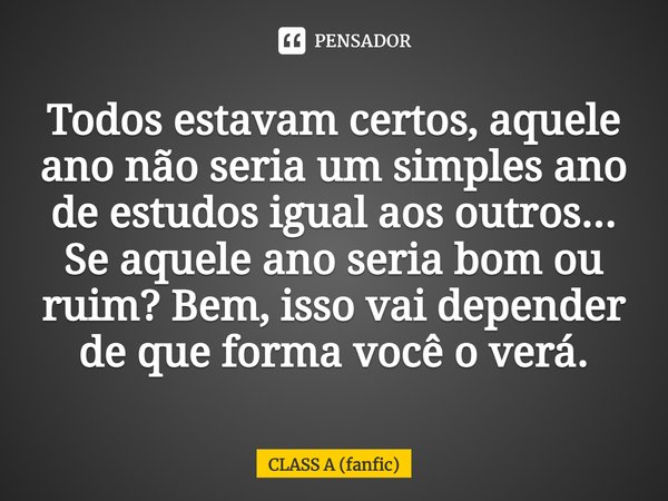 ⁠Todos estavam certos, aquele ano não seria um simples ano de estudos igual aos outros... Se aquele ano seria bom ou ruim? Bem, isso vai depender de que forma v... Frase de CLASS A (fanfic).