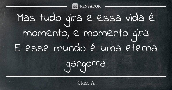 Mas tudo gira e essa vida é momento, e momento gira E esse mundo é uma eterna gangorra... Frase de Class A.