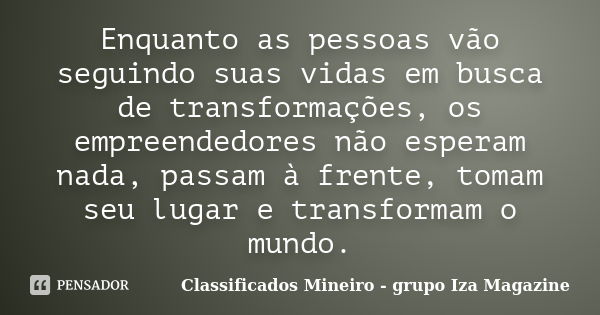 Enquanto as pessoas vão seguindo suas vidas em busca de transformações, os empreendedores não esperam nada, passam à frente, tomam seu lugar e transformam o mun... Frase de Classificados Mineiro - grupo Iza Magazine.