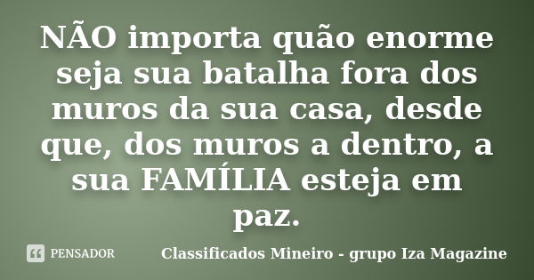 NÃO importa quão enorme seja sua batalha fora dos muros da sua casa, desde que, dos muros a dentro, a sua FAMÍLIA esteja em paz.... Frase de Classificados Mineiro - grupo Iza Magazine.