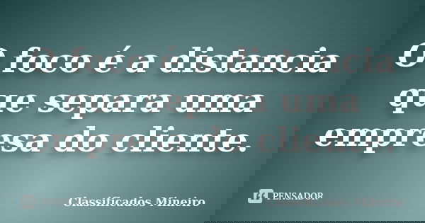 O foco é a distancia que separa uma empresa do cliente.... Frase de Classificados Mineiro.