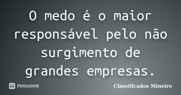 O medo é o maior responsável pelo não surgimento de grandes empresas.... Frase de Classificados Mineiro.