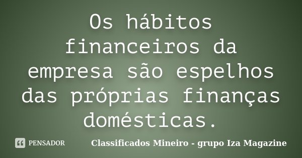 Os hábitos financeiros da empresa são espelhos das próprias finanças domésticas.... Frase de Classificados Mineiro - grupo Iza Magazine.