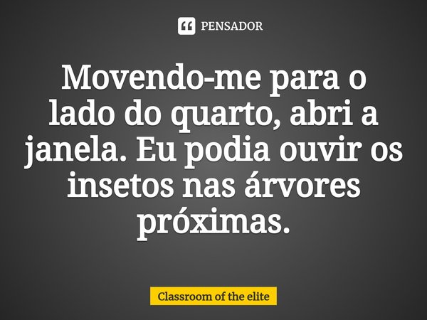 ⁠Movendo-me para o lado do quarto, abri a janela. Eu podia ouvir os insetos nas árvores próximas.... Frase de Classroom of the elite.