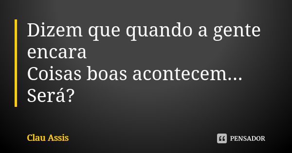 Dizem que quando a gente encara Coisas boas acontecem... Será?... Frase de Clau Assis.