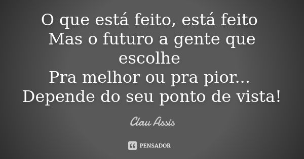 O que está feito, está feito Mas o futuro a gente que escolhe Pra melhor ou pra pior... Depende do seu ponto de vista!... Frase de Clau Assis.