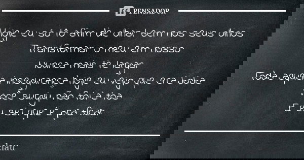 Hoje eu só tô afim de olhar bem nos seus olhos Transformar o meu em nosso Nunca mais te largar Toda aquela insegurança hoje eu vejo que era boba Você surgiu não... Frase de Clau.