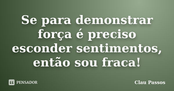 Se para demonstrar força é preciso esconder sentimentos, então sou fraca!... Frase de Clau Passos.