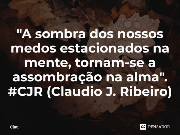 ⁠"A sombra dos nossos medos estacionados na mente, tornam-se a assombração na alma". #CJR (Claudio J. Ribeiro)... Frase de Clau.