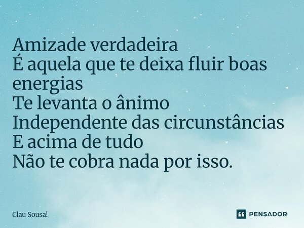 ⁠Amizade verdadeira É aquela que te deixa fluir boas energias Te levanta o ânimo Independente das circunstâncias E acima de tudo Não te cobra nada por isso.... Frase de Clau sousa!.