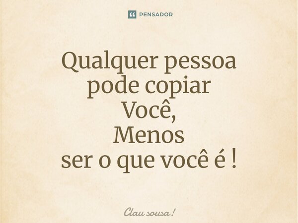 Qualquer pessoa pode copiar Você, Menos ser o que você é!... Frase de Clau sousa!.