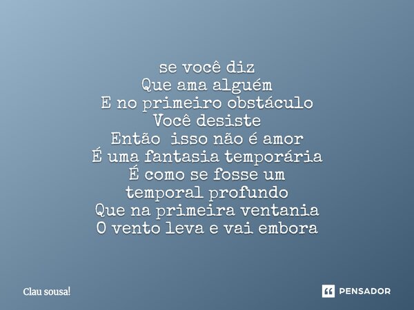 ⁠se você diz Que ama alguém E no primeiro obstáculo Você desiste Então isso não é amor É uma fantasia temporária É como se fosse um temporal profundo Que na pri... Frase de Clau sousa!.