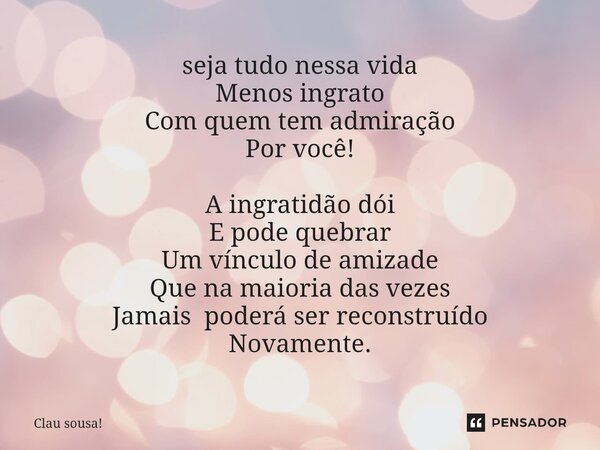 ⁠seja tudo nessa vida Menos ingrato Com quem tem admiração Por você! A ingratidão dói E pode quebrar Um vínculo de amizade Que na maioria das vezes Jamais poder... Frase de Clau sousa!.