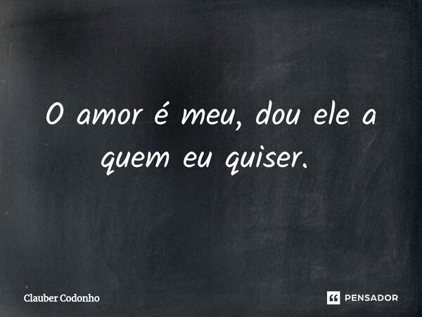 O amor é meu, dou ele a quem eu quiser. ⁠... Frase de Clauber Codonho.