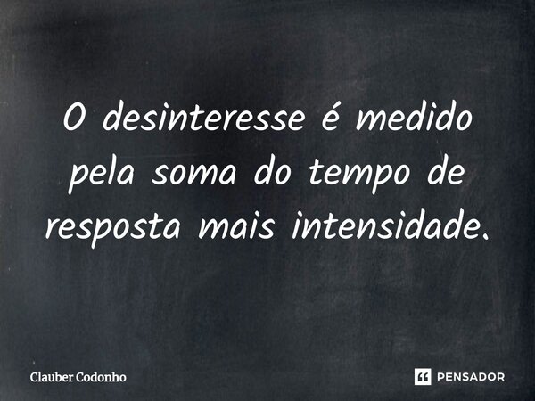 O desinteresse é medido pela soma do tempo de resposta mais intensidade.... Frase de Clauber Codonho.