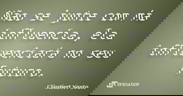 Não se junte com má influencia, ela influenciará no seu futuro.... Frase de Claubert Souto.