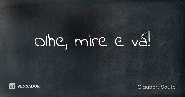 Olhe, mire e vá!... Frase de Claubert Souto.