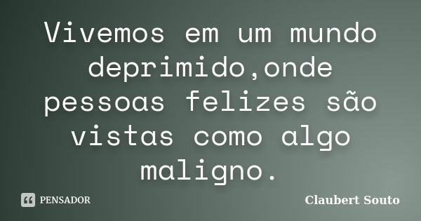 Vivemos em um mundo deprimido,onde pessoas felizes são vistas como algo maligno.... Frase de Claubert Souto.