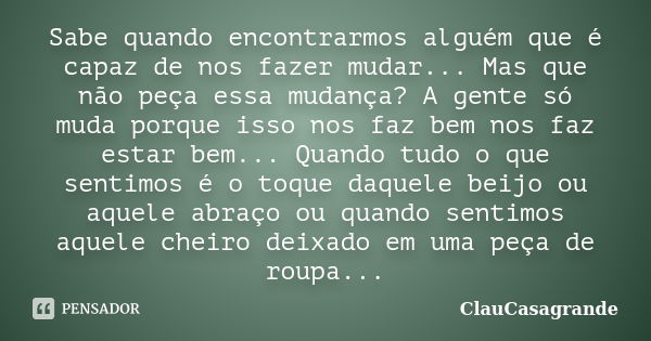 Sabe quando encontrarmos alguém que é capaz de nos fazer mudar... Mas que não peça essa mudança? A gente só muda porque isso nos faz bem nos faz estar bem... Qu... Frase de ClauCasagrande.