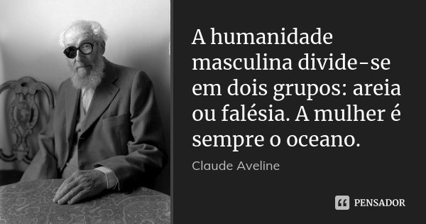 A humanidade masculina divide-se em dois grupos: areia ou falésia. A mulher é sempre o oceano.... Frase de Claude Aveline.