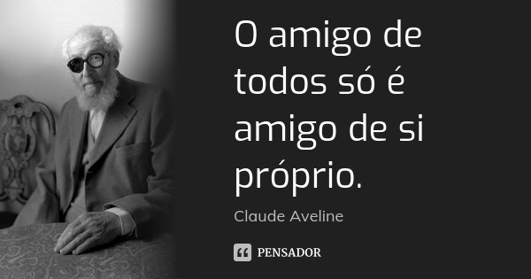 O amigo de todos só é amigo de si próprio.... Frase de Claude Aveline.