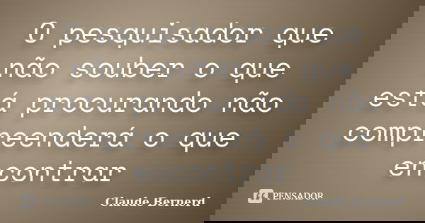 O pesquisador que não souber o que está procurando não compreenderá o que encontrar... Frase de Claude Bernerd.