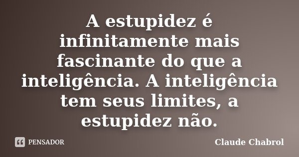 A estupidez é infinitamente mais fascinante do que a inteligência. A inteligência tem seus limites, a estupidez não.... Frase de Claude Chabrol.
