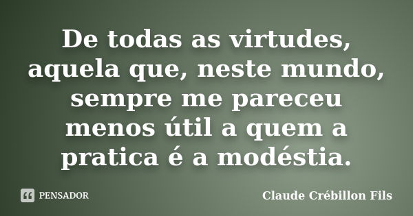 De todas as virtudes, aquela que, neste mundo, sempre me pareceu menos útil a quem a pratica é a modéstia.... Frase de Claude Crébillon Fils.