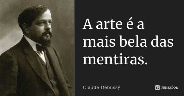 A arte é a mais bela das mentiras.... Frase de Claude Debussy.