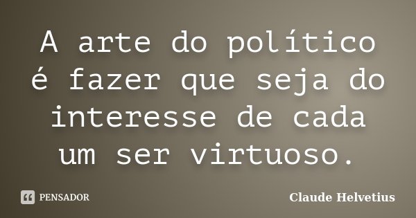 A arte do político é fazer que seja do interesse de cada um ser virtuoso.... Frase de Claude Helvetius.