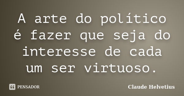 A arte do político é fazer que seja do interesse de cada um ser virtuoso.... Frase de Claude Helvetius.