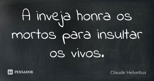 A inveja honra os mortos para insultar os vivos.... Frase de Claude Helvetius.