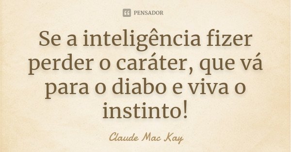 Se a inteligência fizer perder o caráter, que vá para o diabo e viva o instinto!... Frase de Claude Mac Kay.