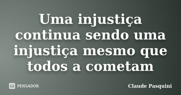 Uma injustiça continua sendo uma injustiça mesmo que todos a cometam... Frase de Claude Pasquini.