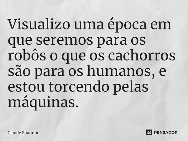 Visualizo uma época em que seremos para os robôs o que os cachorros são para os humanos, e estou torcendo pelas máquinas.... Frase de Claude Shannon.