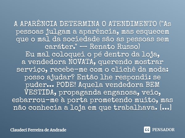 ⁠A APARÊNCIA DETERMINA O ATENDIMENTO ("As pessoas julgam a aparência, mas esquecem que o mal da sociedade são as pessoas sem caráter." — Renato Russo)... Frase de Claudeci Ferreira de Andrade.