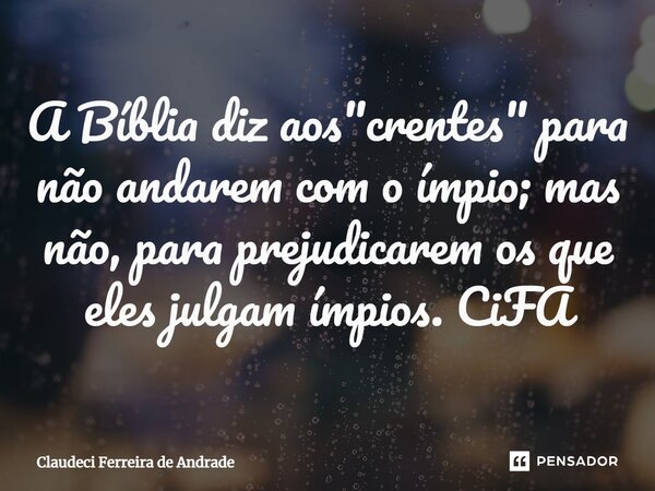 ⁠A Bíblia diz aos "crentes" para não andarem com o ímpio; mas não, para prejudicarem os que eles julgam ímpios. CiFA... Frase de Claudeci Ferreira de Andrade.
