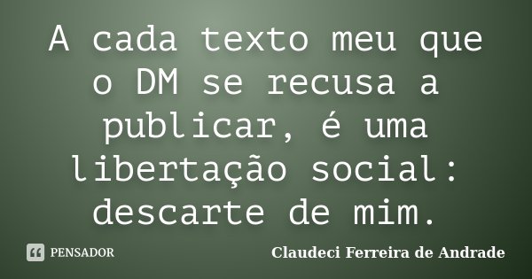 A cada texto meu que o DM se recusa a publicar, é uma libertação social: descarte de mim.... Frase de Claudeci Ferreira de Andrade.