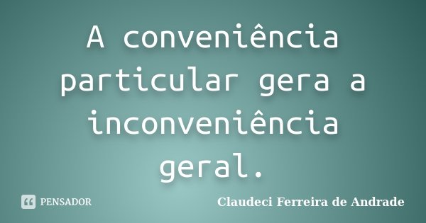 A conveniência particular gera a inconveniência geral.... Frase de Claudeci Ferreira de Andrade.